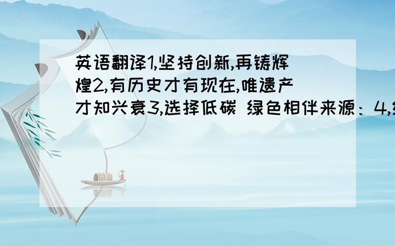 英语翻译1,坚持创新,再铸辉煌2,有历史才有现在,唯遗产才知兴衰3,选择低碳 绿色相伴来源：4,给我一个机遇,还你一个奇迹.