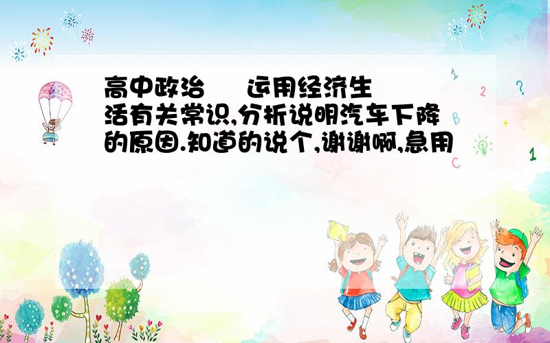 高中政治     运用经济生活有关常识,分析说明汽车下降的原因.知道的说个,谢谢啊,急用