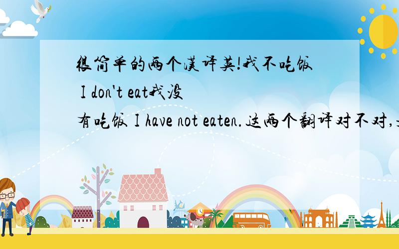 很简单的两个汉译英!我不吃饭 I don't eat我没有吃饭 I have not eaten.这两个翻译对不对,是不是“没有”的翻译,一定要用完成时态?