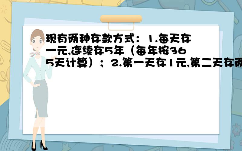 现有两种存款方式：1.每天存一元,连续存5年（每年按365天计算）；2.第一天存1元,第二天存两元,第三天存四元,第四天存8元,···一次类推,已知存到第十一天,最后那一种方式存的钱多,请计算