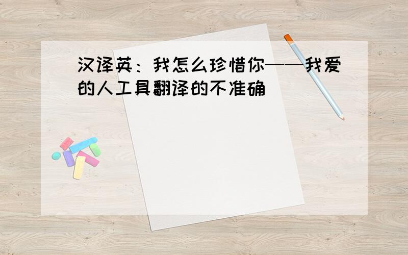 汉译英：我怎么珍惜你——我爱的人工具翻译的不准确