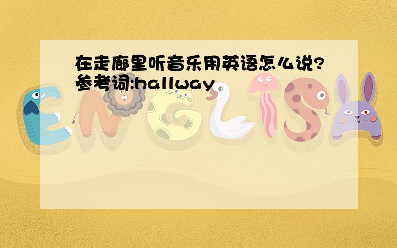 在走廊里听音乐用英语怎么说?参考词:hallway