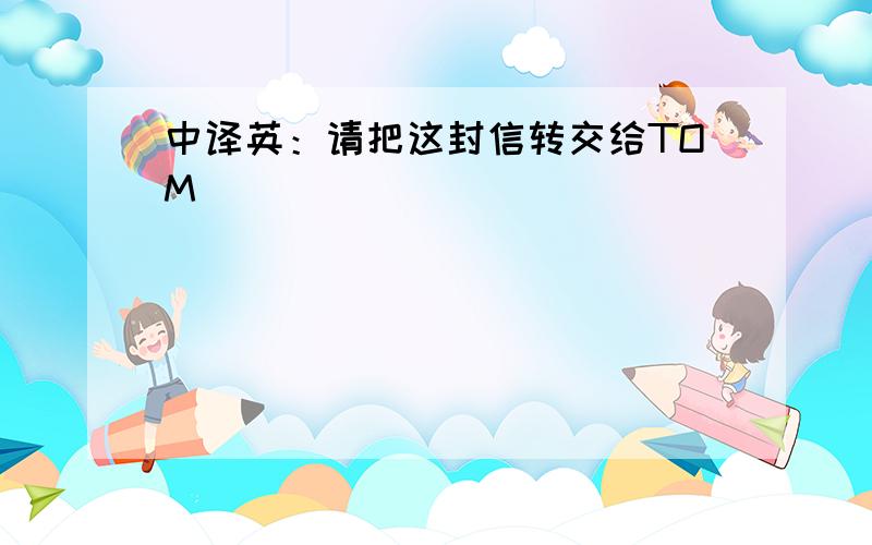 中译英：请把这封信转交给TOM