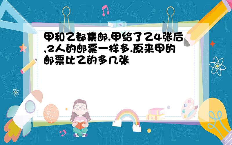 甲和乙都集邮.甲给了乙4张后,2人的邮票一样多.原来甲的邮票比乙的多几张