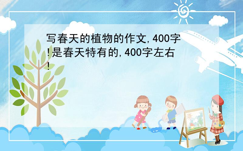 写春天的植物的作文,400字!是春天特有的,400字左右!