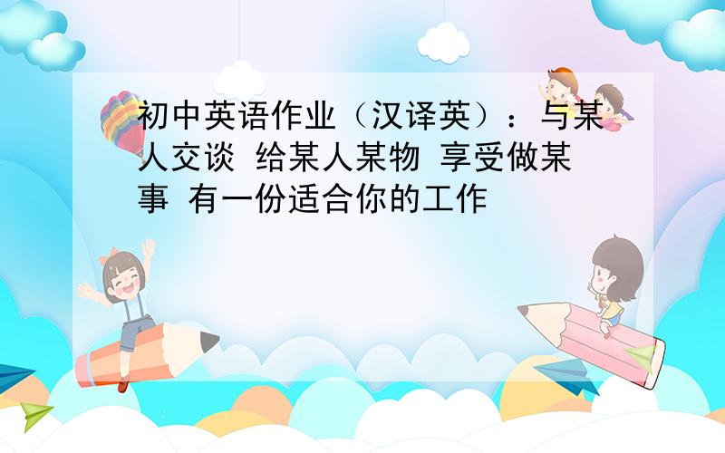 初中英语作业（汉译英）：与某人交谈 给某人某物 享受做某事 有一份适合你的工作