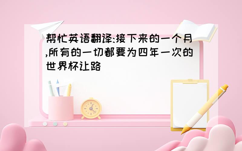 帮忙英语翻译:接下来的一个月,所有的一切都要为四年一次的世界杯让路