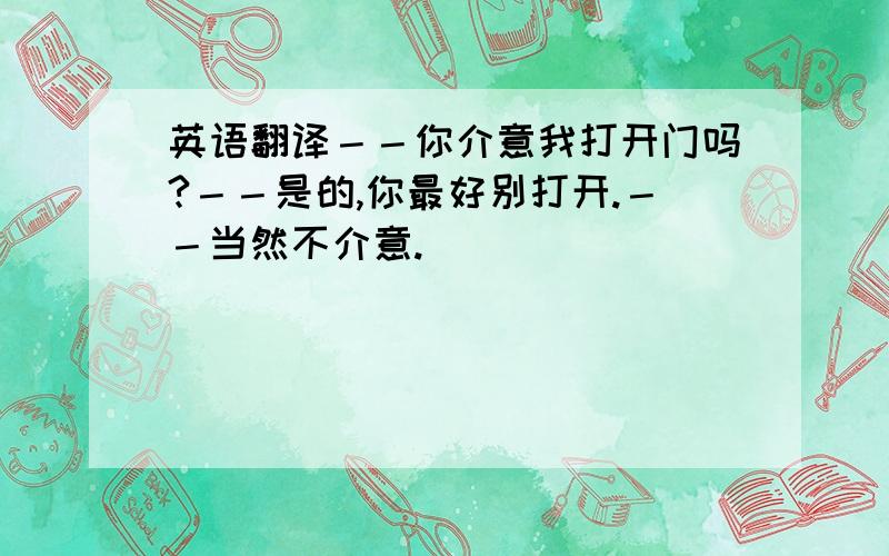 英语翻译－－你介意我打开门吗?－－是的,你最好别打开.－－当然不介意.