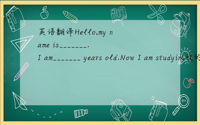 英语翻译Hello,my name is_______.I am_______ years old.Now I am studying我的名字是_______.我_______岁.现在我学习in_______Primary School.I am in Grade _______,Class_______.在_______小学.我在_______年级,班_______.I live in_______