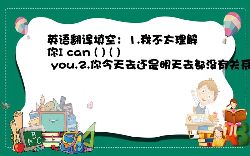 英语翻译填空：1.我不太理解你I can ( ) ( ) you.2.你今天去还是明天去都没有关系It makes ( ) ( ) whether you will go today or tomorrow.3.医生说他需要更多的运动The doctor says he ( ) to ( ) more.请注意一下第三