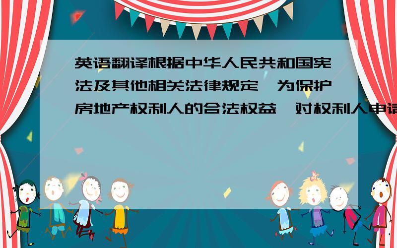 英语翻译根据中华人民共和国宪法及其他相关法律规定,为保护房地产权利人的合法权益,对权利人申请登记的土地使用权和土地上建筑物,附着物的所有权,经调查审定,确认合法,现准予登记,发