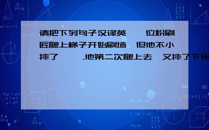 请把下列句子汉译英,一位粉刷匠爬上梯子开始刷墙,但他不小摔了 一跤.他第二次爬上去,又摔了下来.猫和狗都笑他,他便背着梯子走了.