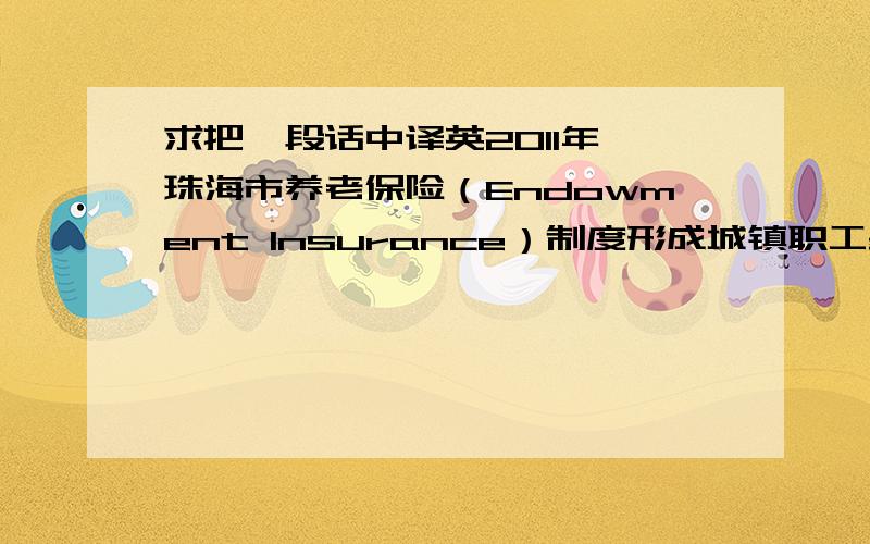 求把一段话中译英2011年,珠海市养老保险（Endowment Insurance）制度形成城镇职工基本养老保险、城镇居民社会养老保险、农民和被征地农民养老保险三大制度的完整体系,基本实现养老保险全覆