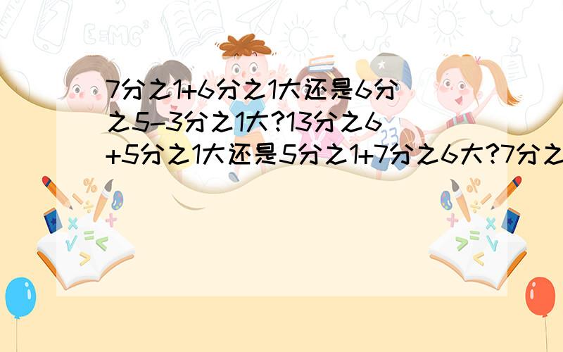 7分之1+6分之1大还是6分之5-3分之1大?13分之6+5分之1大还是5分之1+7分之6大?7分之1+6分之1大还是6分之5-3分之1大?13分之6+5分之1大还是5分之1+7分之6大?