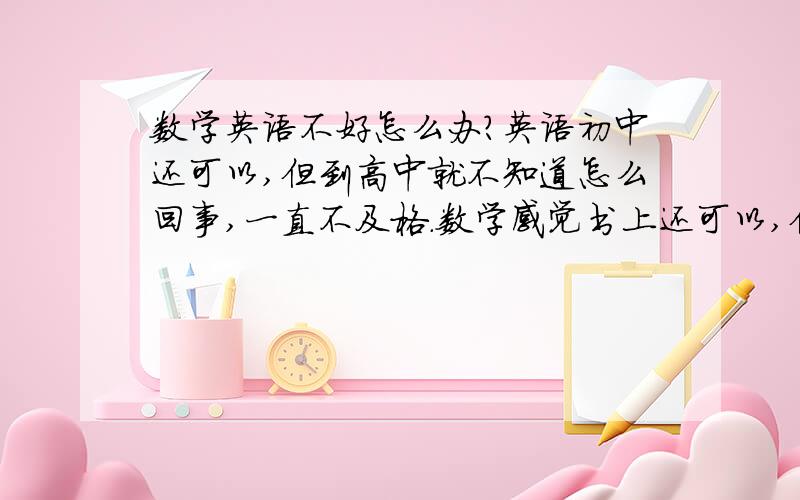 数学英语不好怎么办?英语初中还可以,但到高中就不知道怎么回事,一直不及格.数学感觉书上还可以,但发的卷子,大题就没有思路,怎么办》急,急.