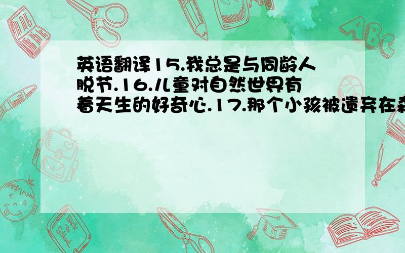 英语翻译15.我总是与同龄人脱节.16.儿童对自然世界有着天生的好奇心.17.那个小孩被遗弃在森林里,任由野兽摆布.18.笑声能帮助人们摆脱尴尬的情境.19.最近保守党的影响似乎在日益下降.