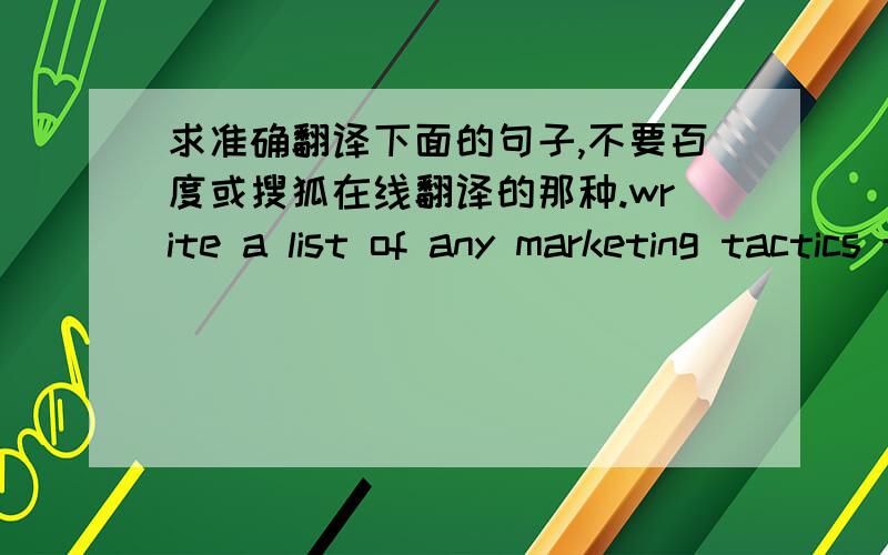 求准确翻译下面的句子,不要百度或搜狐在线翻译的那种.write a list of any marketing tactics that have ever been used to sell your product (money off , special versions ,re-launch ,etc...)
