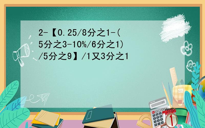 2-【0.25/8分之1-(5分之3-10%/6分之1)/5分之9】/1又3分之1