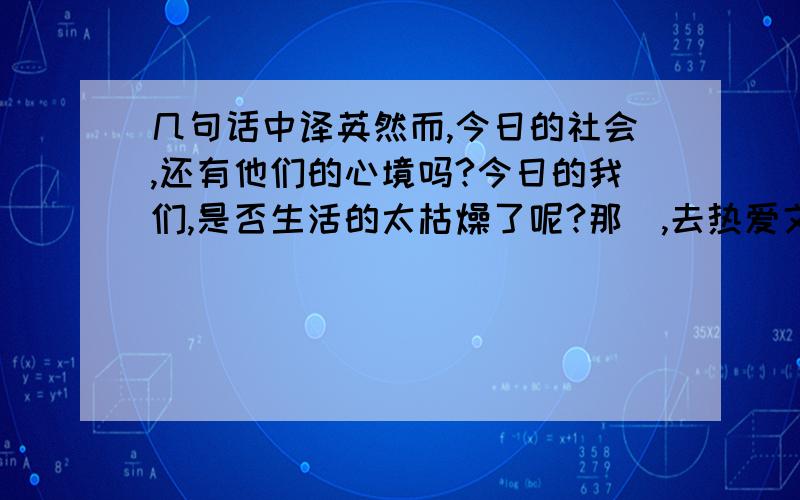 几句话中译英然而,今日的社会,还有他们的心境吗?今日的我们,是否生活的太枯燥了呢?那麼,去热爱文学,享受文学吧!文学会带给你意想不到的快乐!