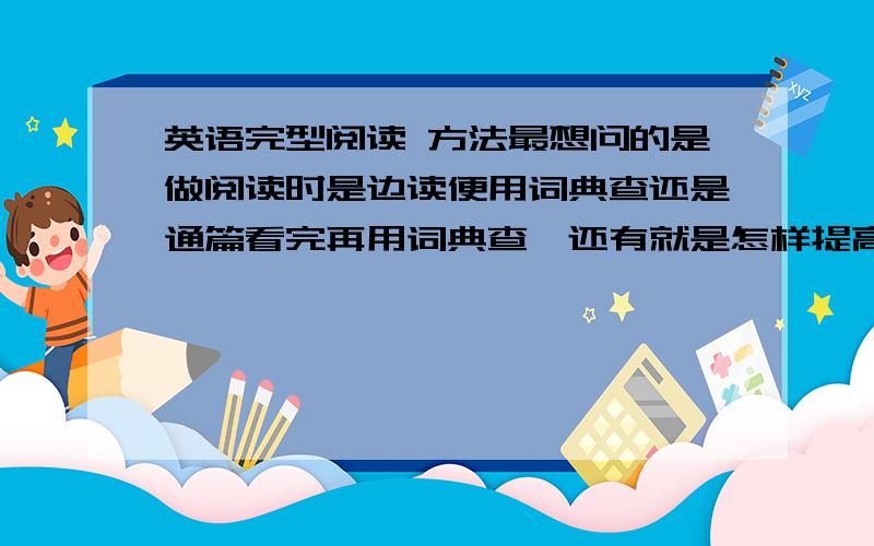 英语完型阅读 方法最想问的是做阅读时是边读便用词典查还是通篇看完再用词典查,还有就是怎样提高速读.欢迎大家多分享一下英语的学习经验.