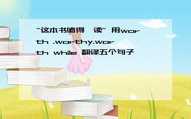 “这本书值得一读” 用worth .worthy.worth while 翻译五个句子