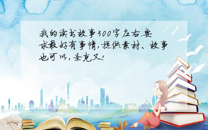 我的读书故事300字左右.要求最好有事情,提供素材、故事也可以,圣克又!