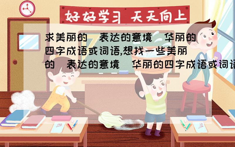 求美丽的（表达的意境）华丽的四字成语或词语,想找一些美丽的（表达的意境）华丽的四字成语或词语,把词语放在在空间里,摆拜托了o(∩_∩)o...