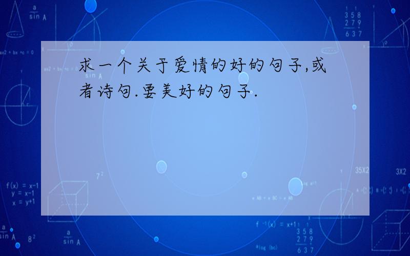 求一个关于爱情的好的句子,或者诗句.要美好的句子.