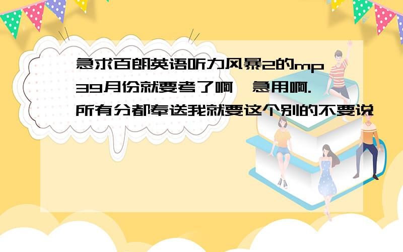 急求百朗英语听力风暴2的mp39月份就要考了啊,急用啊.所有分都奉送我就要这个别的不要说