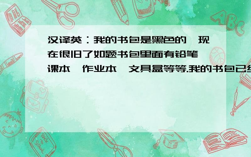 汉译英：我的书包是黑色的,现在很旧了如题书包里面有铅笔、课本、作业本、文具盒等等.我的书包已经伴随我很长时间了,我非常喜欢它.