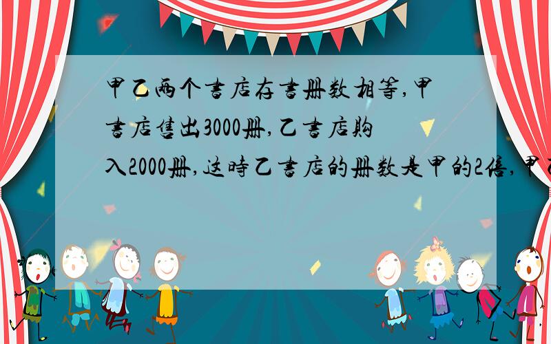 甲乙两个书店存书册数相等,甲书店售出3000册,乙书店购入2000册,这时乙书店的册数是甲的2倍,甲乙两书店(方程