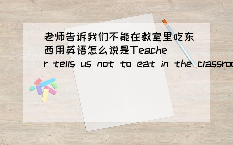 老师告诉我们不能在教室里吃东西用英语怎么说是Teacher tells us not to eat in the classroom.还是Teacher tells us don not in the classroom?