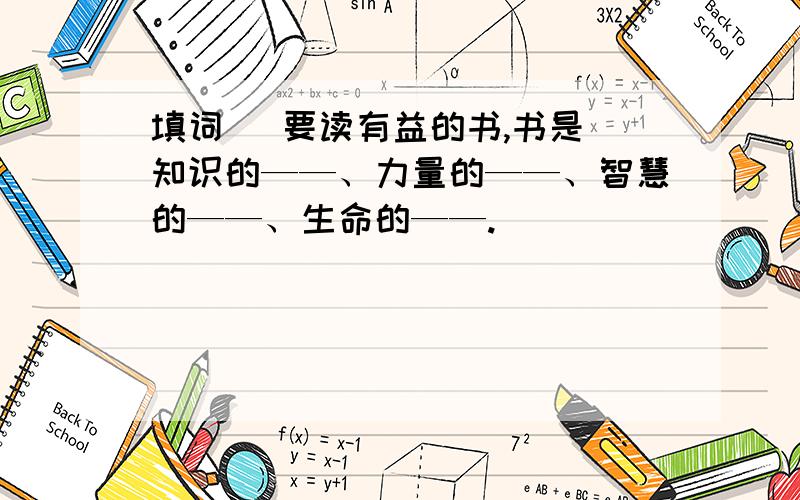 填词   要读有益的书,书是知识的——、力量的——、智慧的——、生命的——.