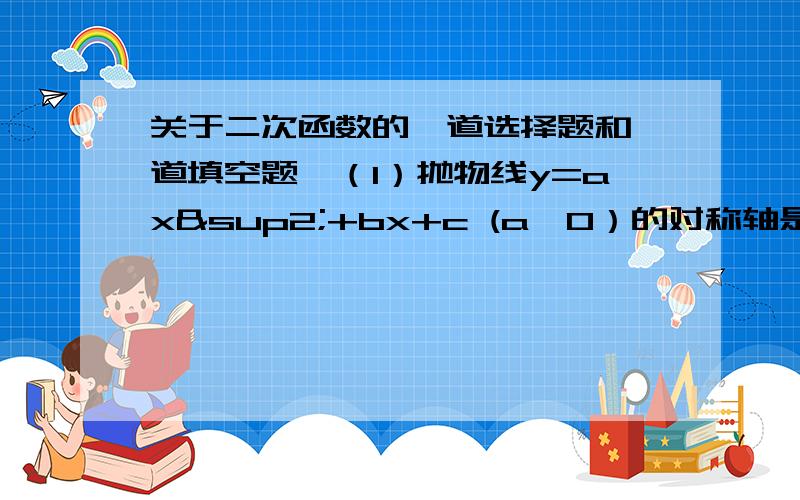 关于二次函数的一道选择题和一道填空题,（1）抛物线y=ax²+bx+c (a＞0）的对称轴是直线x=1,且经过点P（3,0）,则a-b+c的值为（ ）A.0B.-1C.1D.2（2）若二次函数y=ax²+bx+c的图像经过点（1,0）,且