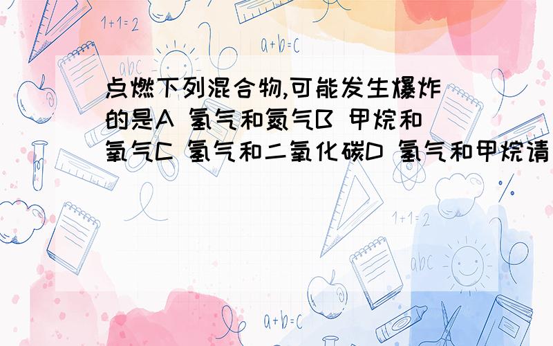 点燃下列混合物,可能发生爆炸的是A 氢气和氮气B 甲烷和氧气C 氢气和二氧化碳D 氢气和甲烷请加以解析