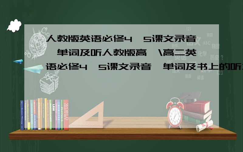 人教版英语必修4,5课文录音,单词及听人教版高一\高二英语必修4,5课文录音,单词及书上的听力,2007版的.不要旧版的.mp3格式