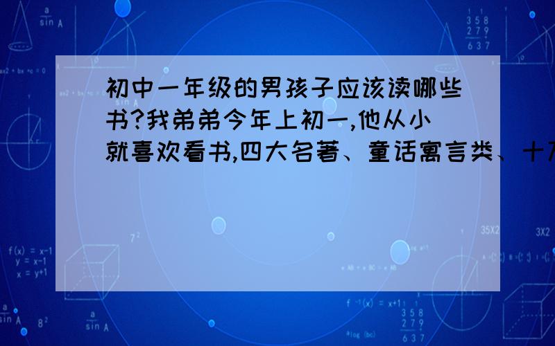 初中一年级的男孩子应该读哪些书?我弟弟今年上初一,他从小就喜欢看书,四大名著、童话寓言类、十万个为什么、中国地理历史未解之谜、福尔摩斯、老人与海等等他都看过了,想给他买《朝