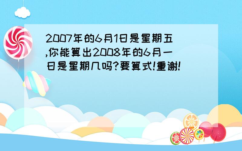 2007年的6月1日是星期五,你能算出2008年的6月一日是星期几吗?要算式!重谢!