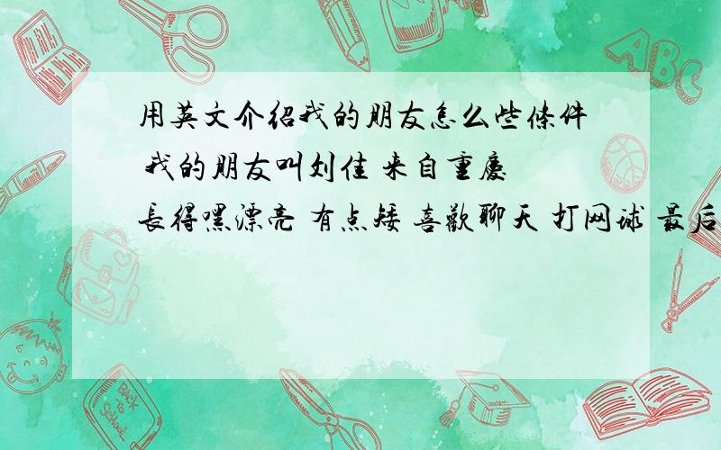 用英文介绍我的朋友怎么些条件 我的朋友叫刘佳 来自重庆 长得嘿漂亮 有点矮 喜欢聊天 打网球 最后要说我们是好朋友 总结下