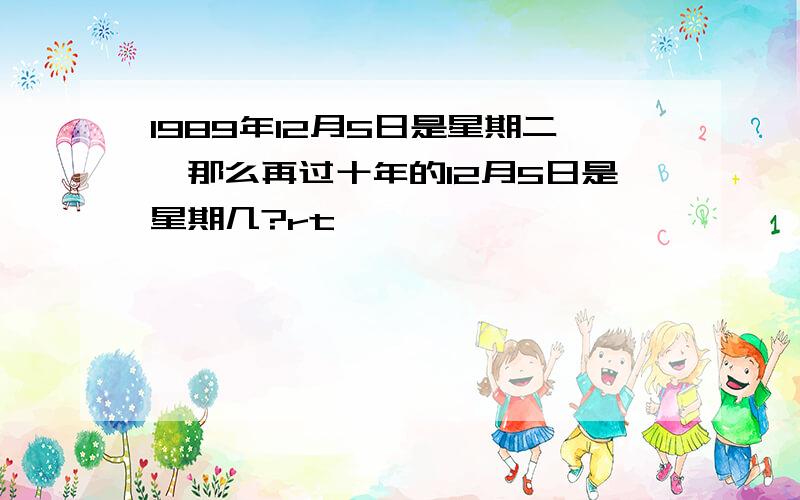 1989年12月5日是星期二,那么再过十年的12月5日是星期几?rt