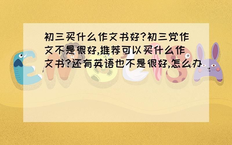 初三买什么作文书好?初三党作文不是很好,推荐可以买什么作文书?还有英语也不是很好,怎么办