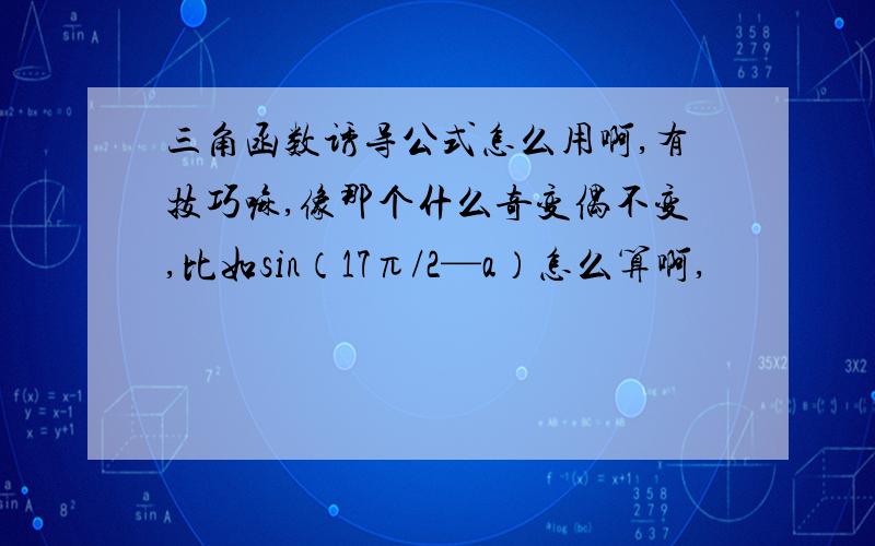 三角函数诱导公式怎么用啊,有技巧嘛,像那个什么奇变偶不变,比如sin（17π/2—a）怎么算啊,