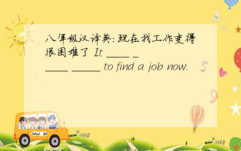 八年级汉译英:现在找工作变得很困难了 It ____ _____ _____ to find a job now.