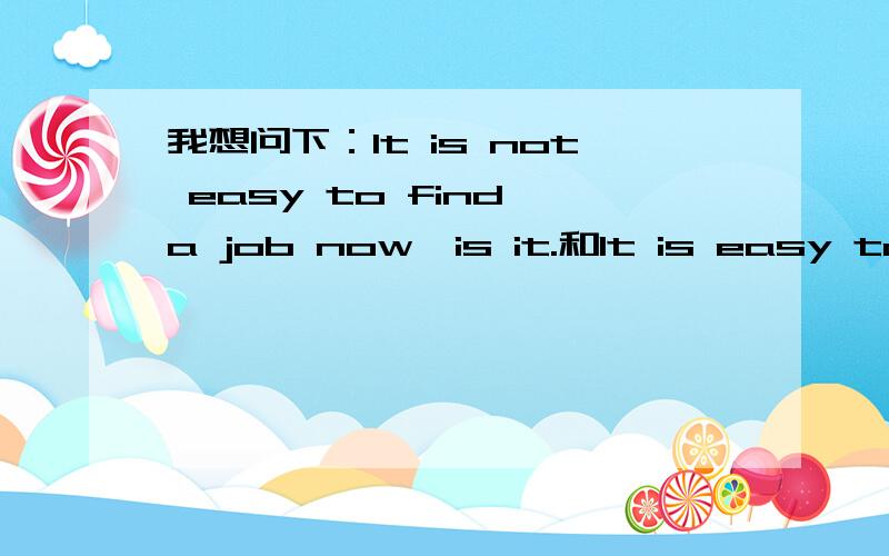 我想问下：It is not easy to find a job now,is it.和It is easy to find a job now,isn't it.的否定回答能说下为什么吗，你们团队之前说看现实情况，根本没用啊