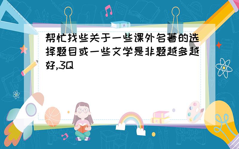 帮忙找些关于一些课外名著的选择题目或一些文学是非题越多越好,3Q