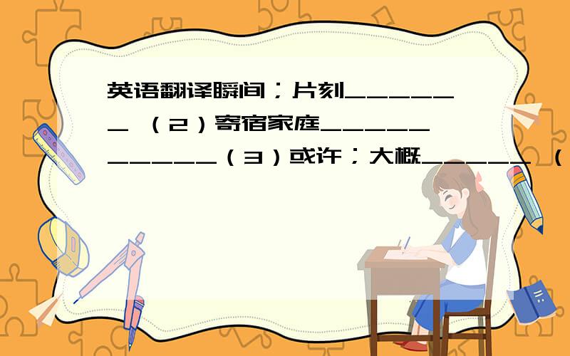 英语翻译瞬间；片刻______ （2）寄宿家庭__________（3）或许；大概_____ （4）学习更好____________（5）eating habits________