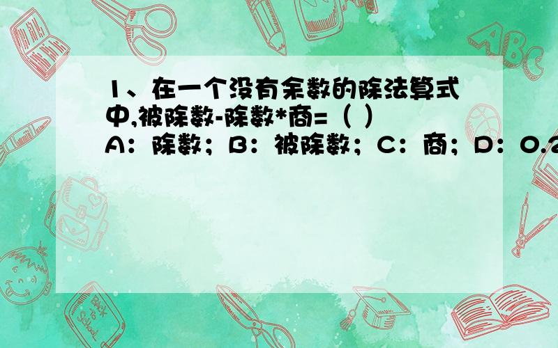 1、在一个没有余数的除法算式中,被除数-除数*商=（ ）A：除数；B：被除数；C：商；D：0.2、300/4的商是（ ）位数,商的最高位在（ ）位上,商的末尾有（ ）个0.3、6（ ）2/6要使商的末尾有0,（