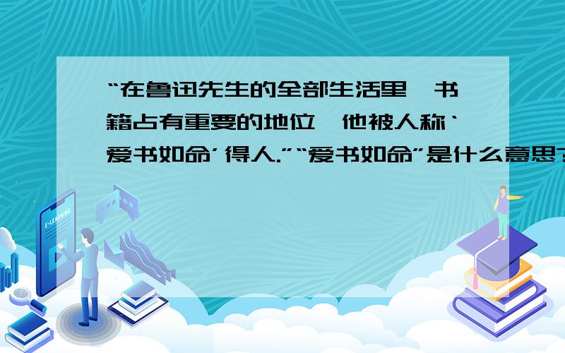 “在鲁迅先生的全部生活里,书籍占有重要的地位,他被人称‘爱书如命’得人.”“爱书如命”是什么意思?联系文章内容概括的说说鲁迅是如何“爱书如命”的.是鲁迅