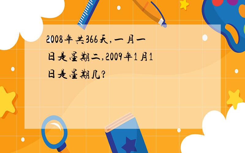 2008年共366天,一月一日是星期二,2009年1月1日是星期几?