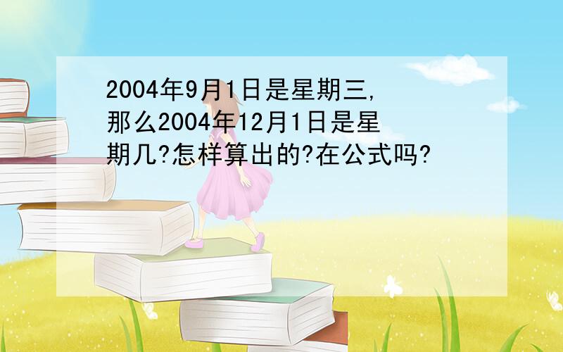 2004年9月1日是星期三,那么2004年12月1日是星期几?怎样算出的?在公式吗?